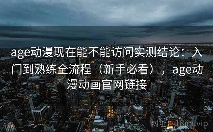 age动漫现在能不能访问实测结论:入门到熟练全流程(新手必看),age动漫动画官网链接 第2张 age动漫现在能不能访问实测结论:入门到熟练全流程(新手必看),age动漫动画官网链接 第2张