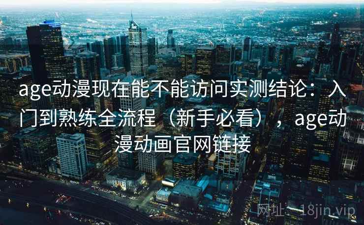age动漫现在能不能访问实测结论:入门到熟练全流程(新手必看),age动漫动画官网链接 第1张 age动漫现在能不能访问实测结论:入门到熟练全流程(新手必看),age动漫动画官网链接 第1张