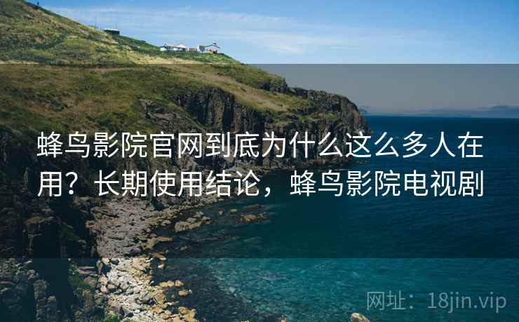 蜂鸟影院官网到底为什么这么多人在用？长期使用结论，蜂鸟影院电视剧  第1张