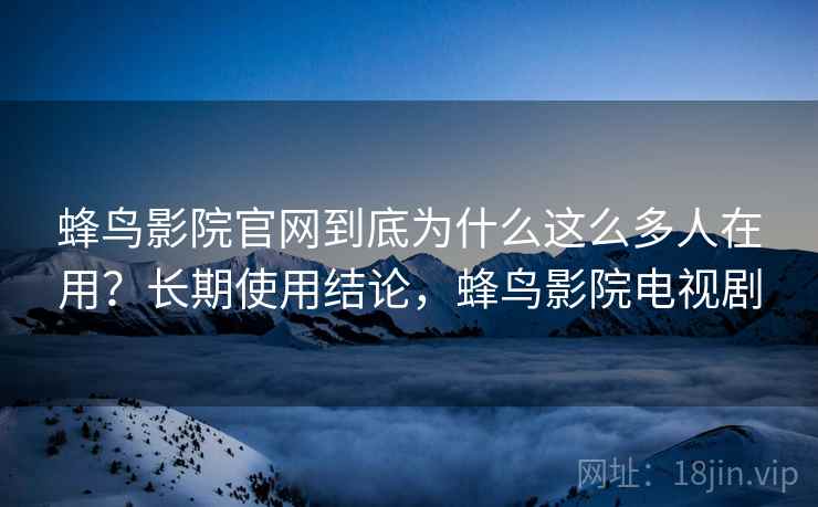 蜂鸟影院官网到底为什么这么多人在用？长期使用结论，蜂鸟影院电视剧  第2张