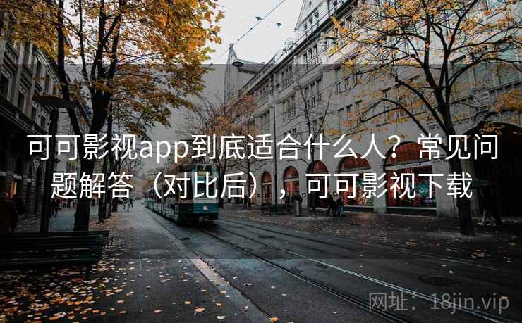 可可影视app到底适合什么人?常见问题解答(对比后),可可影视下载 第1张 可可影视app到底适合什么人?常见问题解答(对比后),可可影视下载 第1张