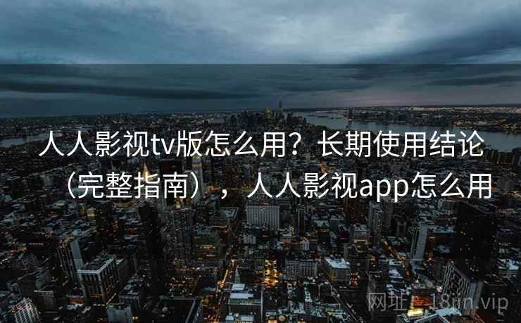 人人影视tv版怎么用?长期使用结论(完整指南),人人影视app怎么用 第2张 人人影视tv版怎么用?长期使用结论(完整指南),人人影视app怎么用 第2张