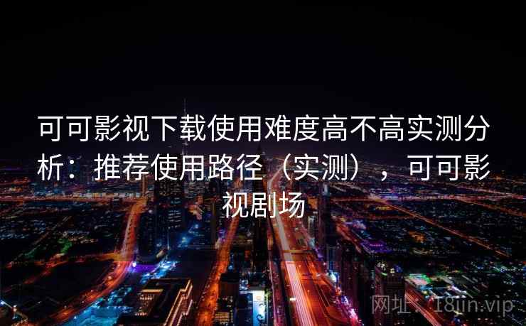 可可影视下载使用难度高不高实测分析:推荐使用路径(实测),可可影视剧场 第1张 可可影视下载使用难度高不高实测分析:推荐使用路径(实测),可可影视剧场 第1张