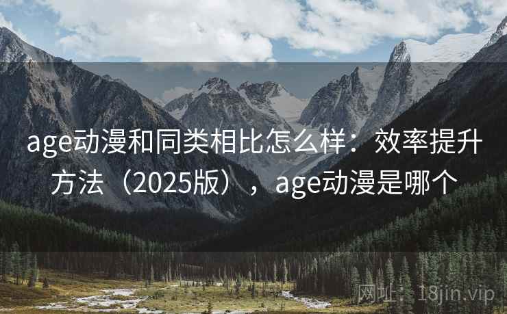 age动漫和同类相比怎么样:效率提升方法(2025版),age动漫是哪个 第1张 age动漫和同类相比怎么样:效率提升方法(2025版),age动漫是哪个 第1张