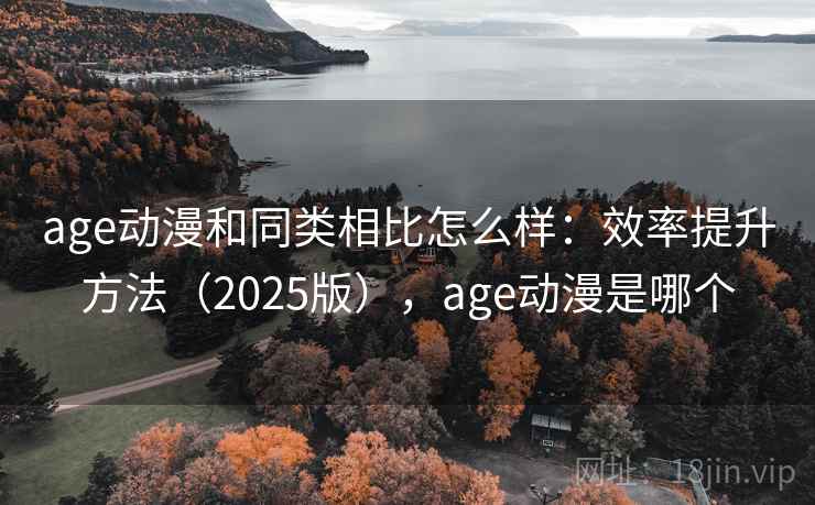 age动漫和同类相比怎么样:效率提升方法(2025版),age动漫是哪个 第2张 age动漫和同类相比怎么样:效率提升方法(2025版),age动漫是哪个 第2张