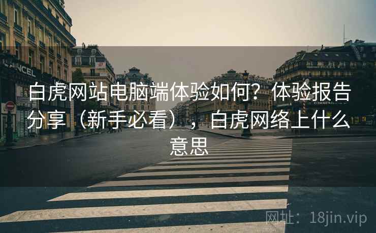 白虎网站电脑端体验如何?体验报告分享(新手必看),白虎网络上什么意思 第2张 白虎网站电脑端体验如何?体验报告分享(新手必看),白虎网络上什么意思 第2张