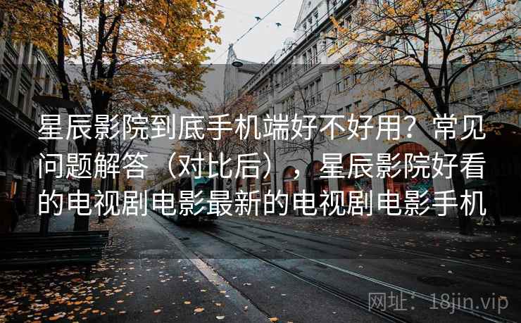 星辰影院到底手机端好不好用?常见问题解答(对比后),星辰影院好看的电视剧电影最新的电视剧电影手机 第2张 星辰影院到底手机端好不好用?常见问题解答(对比后),星辰影院好看的电视剧电影最新的电视剧电影手机 第2张