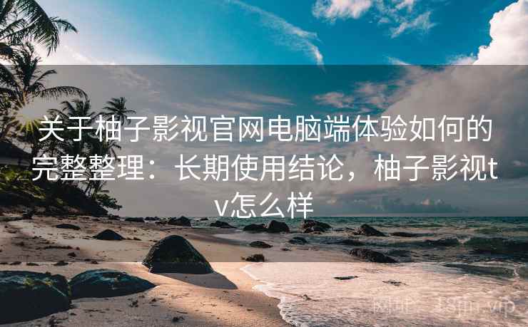 关于柚子影视官网电脑端体验如何的完整整理:长期使用结论,柚子影视tv怎么样 第1张 关于柚子影视官网电脑端体验如何的完整整理:长期使用结论,柚子影视tv怎么样 第1张