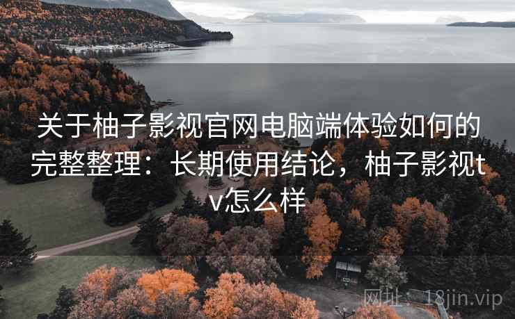 关于柚子影视官网电脑端体验如何的完整整理:长期使用结论,柚子影视tv怎么样 第2张 关于柚子影视官网电脑端体验如何的完整整理:长期使用结论,柚子影视tv怎么样 第2张