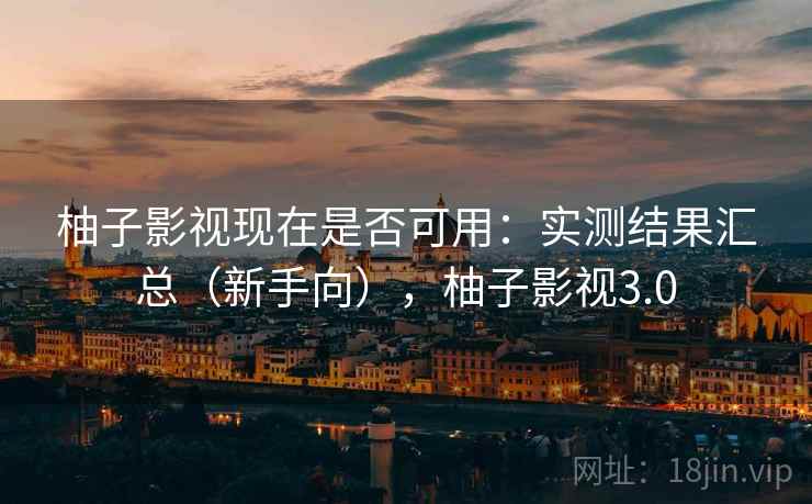 柚子影视现在是否可用:实测结果汇总(新手向),柚子影视3.0 第2张 柚子影视现在是否可用:实测结果汇总(新手向),柚子影视3.0 第2张