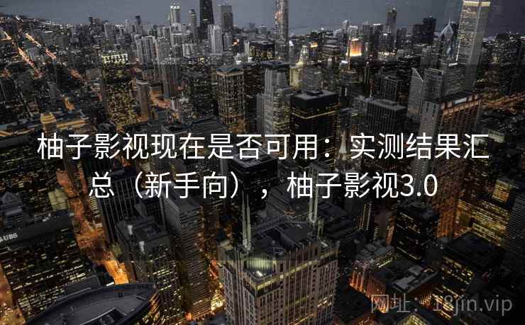 柚子影视现在是否可用:实测结果汇总(新手向),柚子影视3.0 第1张 柚子影视现在是否可用:实测结果汇总(新手向),柚子影视3.0 第1张