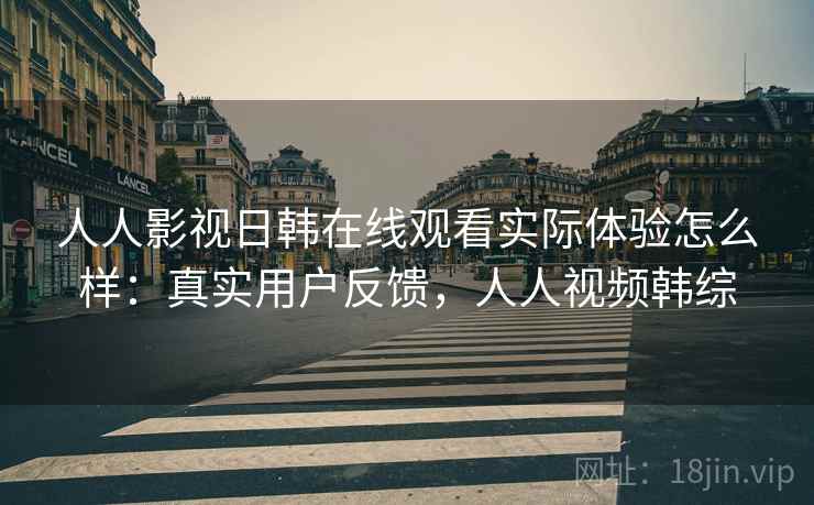人人影视日韩在线观看实际体验怎么样:真实用户反馈,人人视频韩综 第2张 人人影视日韩在线观看实际体验怎么样:真实用户反馈,人人视频韩综 第2张