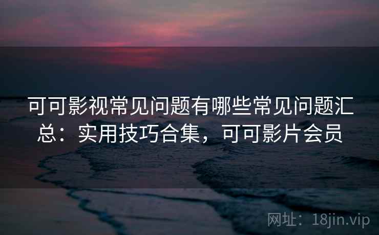 可可影视常见问题有哪些常见问题汇总:实用技巧合集,可可影片会员 第2张 可可影视常见问题有哪些常见问题汇总:实用技巧合集,可可影片会员 第2张