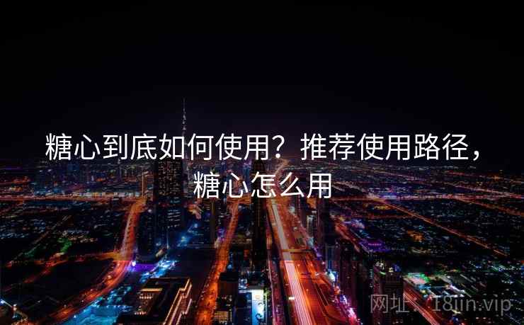 糖心到底如何使用?推荐使用路径,糖心怎么用 第2张 糖心到底如何使用?推荐使用路径,糖心怎么用 第2张