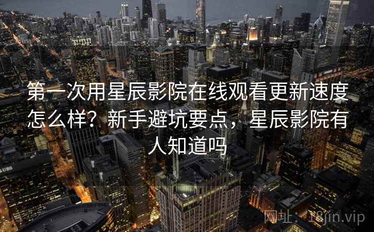 第一次用星辰影院在线观看更新速度怎么样?新手避坑要点,星辰影院有人知道吗 第2张 第一次用星辰影院在线观看更新速度怎么样?新手避坑要点,星辰影院有人知道吗 第2张