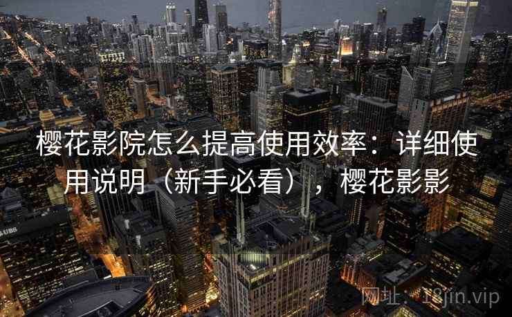 樱花影院怎么提高使用效率:详细使用说明(新手必看),樱花影影 第2张 樱花影院怎么提高使用效率:详细使用说明(新手必看),樱花影影 第2张