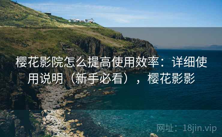 樱花影院怎么提高使用效率:详细使用说明(新手必看),樱花影影 第1张 樱花影院怎么提高使用效率:详细使用说明(新手必看),樱花影影 第1张