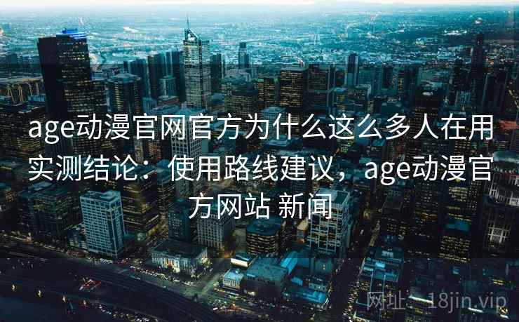 age动漫官网官方为什么这么多人在用实测结论:使用路线建议,age动漫官方网站 新闻 第1张 age动漫官网官方为什么这么多人在用实测结论:使用路线建议,age动漫官方网站 新闻 第1张