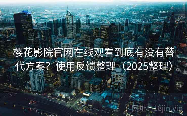 樱花影院官网在线观看到底有没有替代方案?使用反馈整理(2025整理) 第1张 樱花影院官网在线观看到底有没有替代方案?使用反馈整理(2025整理) 第1张