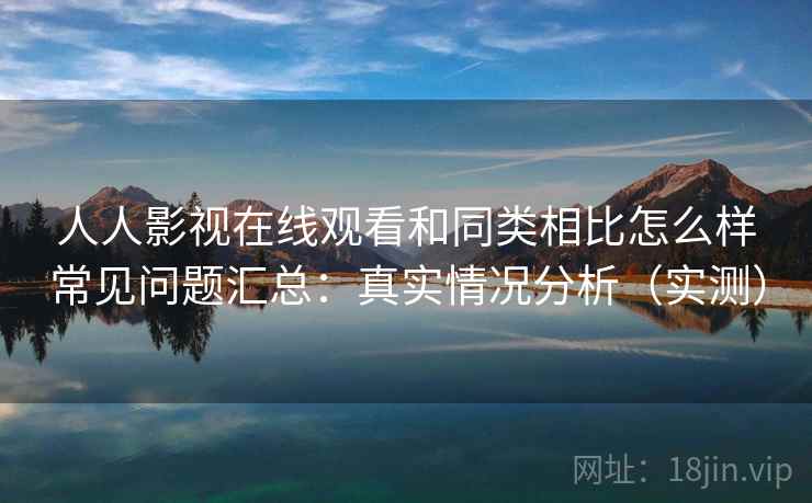 人人影视在线观看和同类相比怎么样常见问题汇总:真实情况分析(实测) 第2张 人人影视在线观看和同类相比怎么样常见问题汇总:真实情况分析(实测) 第2张
