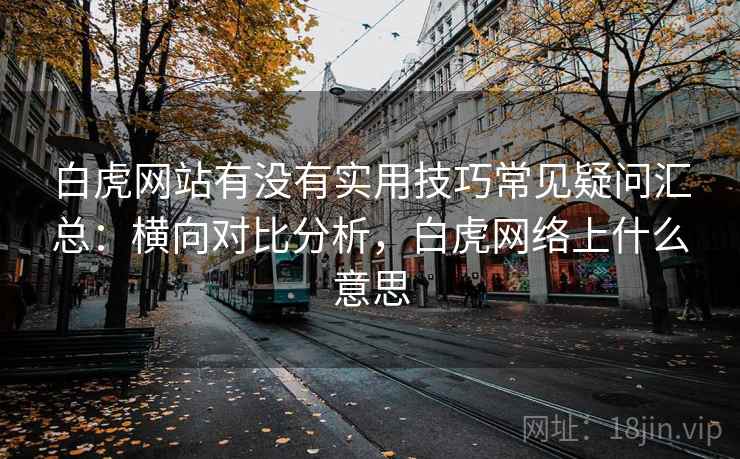 白虎网站有没有实用技巧常见疑问汇总:横向对比分析,白虎网络上什么意思 第1张 白虎网站有没有实用技巧常见疑问汇总:横向对比分析,白虎网络上什么意思 第1张