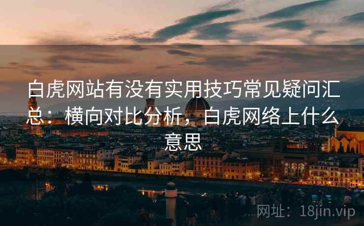 白虎网站有没有实用技巧常见疑问汇总:横向对比分析,白虎网络上什么意思 第2张 白虎网站有没有实用技巧常见疑问汇总:横向对比分析,白虎网络上什么意思 第2张