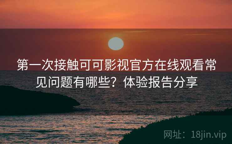 第一次接触可可影视官方在线观看常见问题有哪些？体验报告分享  第1张