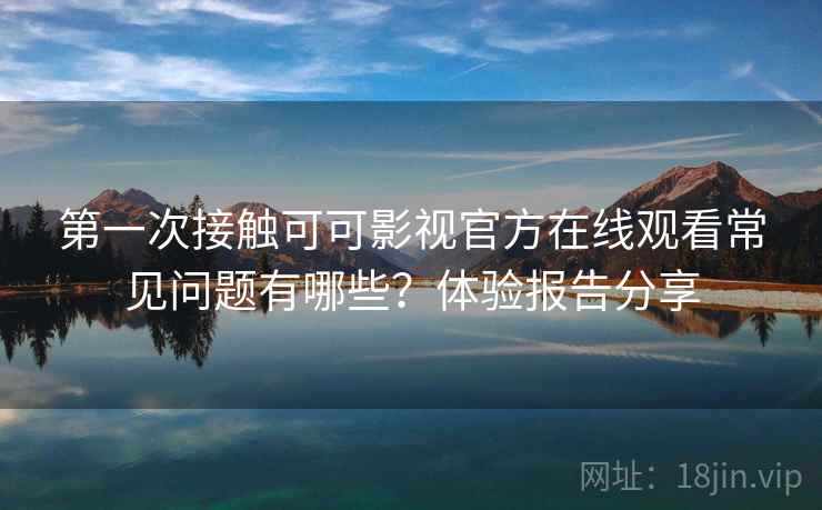 第一次接触可可影视官方在线观看常见问题有哪些？体验报告分享  第2张
